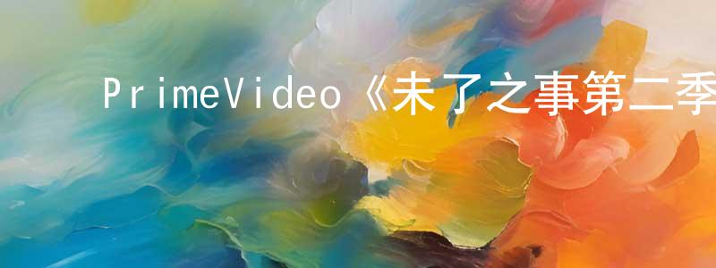 ﻿白胜的网络影视资源,﻿PrimeVideo《未了之事第二季》迅雷下载/在线观看/百度云-动漫/卡通-美剧天堂